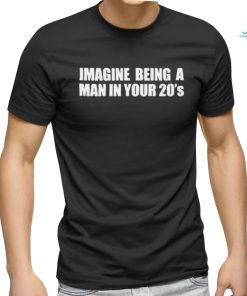 Imagine Being A Man In Your 20s’ shirt