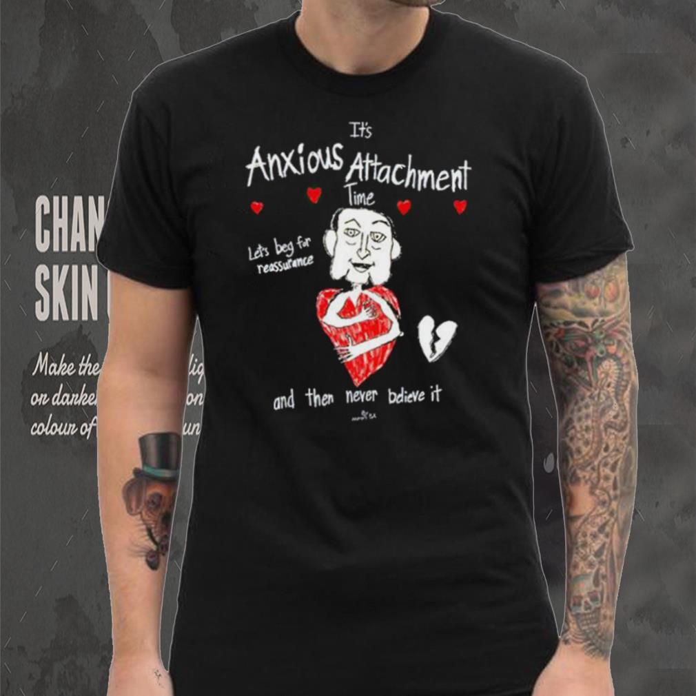 It’s Anxious Attachment Time Let’s Beg For Reassurance And Then Never Believe It New shirt It’s Anxious Attachment Time Let’s Beg For Reassurance And Then Never Believe It New shirt