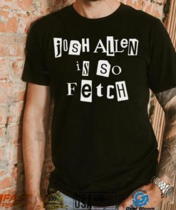 Josh Allen Is So Fetch t shirt