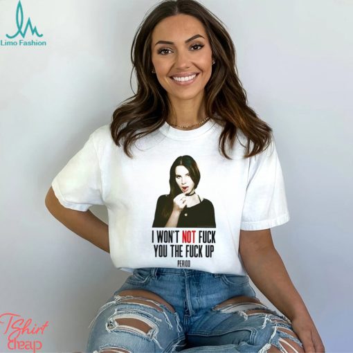 Lana Del Rey I Won’t Not Fuck You The Fuck Up Period Shirt