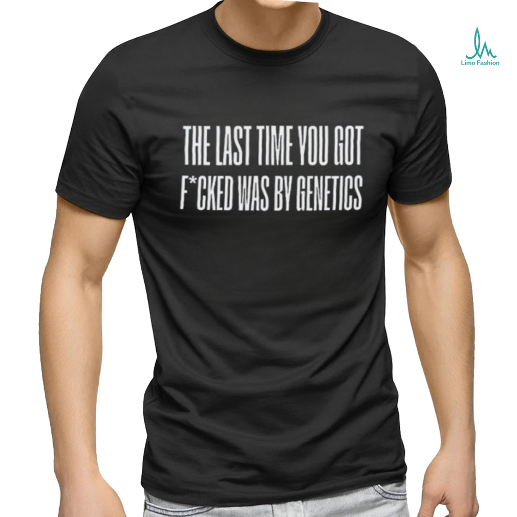 Last Time You Got Fucked Was By Genetics Shirt Last Time You Got Fucked Was By Genetics Shirt
