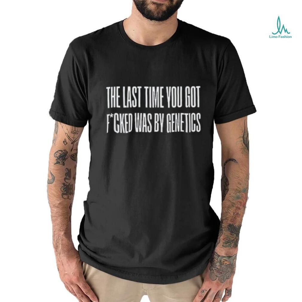 Last Time You Got Fucked Was By Genetics Shirt Last Time You Got Fucked Was By Genetics Shirt