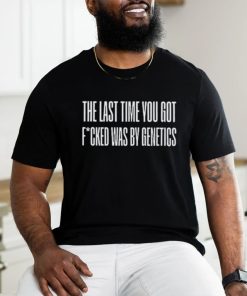 Last Time You Got Fucked Was By Genetics Shirt