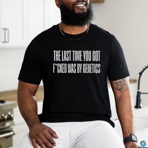 Last Time You Got Fucked Was By Genetics Shirt