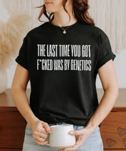 Last Time You Got Fucked Was By Genetics Shirt