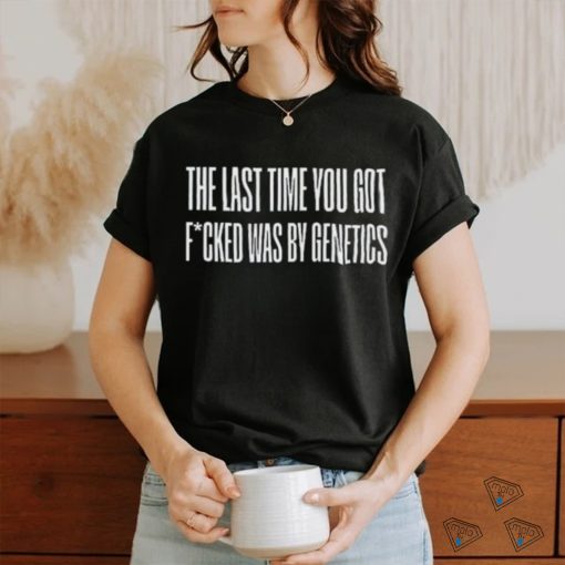 Last Time You Got Fucked Was By Genetics Shirt