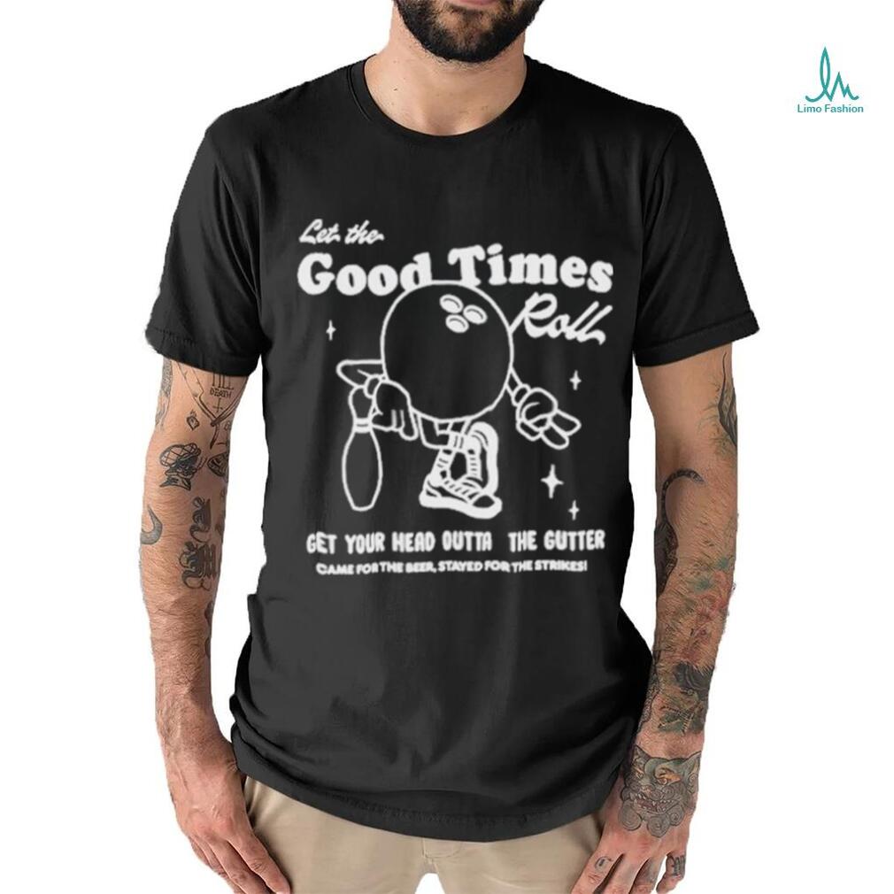 Let the good times roll get your head outta the gutter T shirt Let the good times roll get your head outta the gutter T shirt