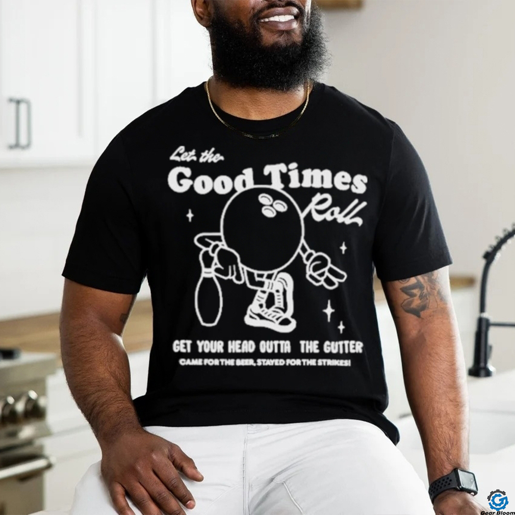 Let the good times roll get your head outta the gutter T shirt Let the good times roll get your head outta the gutter T shirt