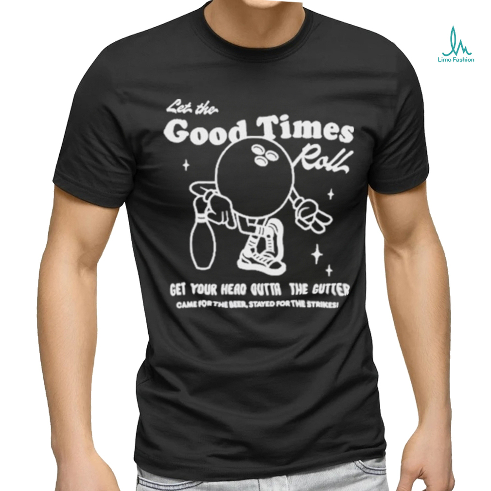 Let the good times roll get your head outta the gutter T shirt Let the good times roll get your head outta the gutter T shirt