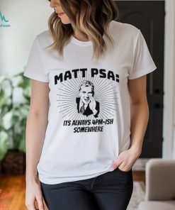 Matt Psa Its Always 4Pm Ish Somewhere t shirt