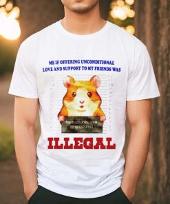 Me if offering unconditional love and support to my friends was illegal shirt