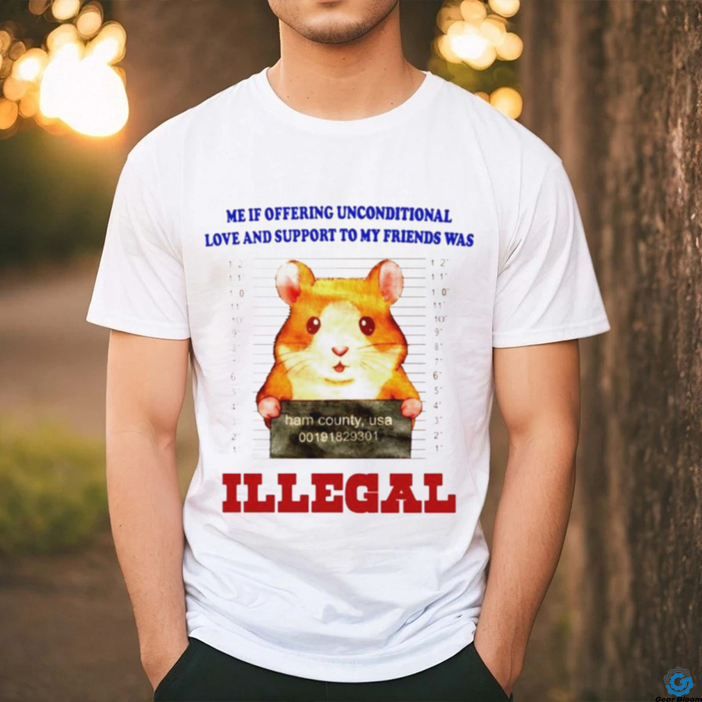 Me if offering unconditional love and support to my friends was illegal shirt Me if offering unconditional love and support to my friends was illegal shirt