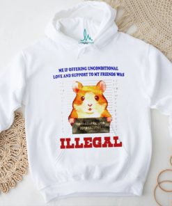 Me if offering unconditional love and support to my friends was illegal shirt