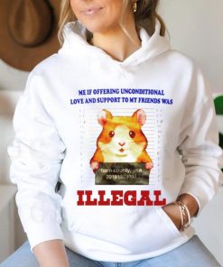 Me if offering unconditional love and support to my friends was illegal shirt