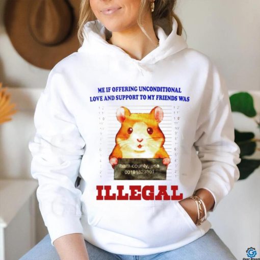 Me if offering unconditional love and support to my friends was illegal shirt