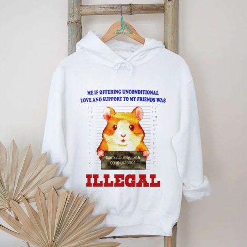 Me if offering unconditional love and support to my friends was illegal shirt