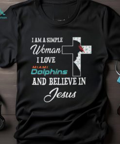 Miami Dolphins I am a simple woman I love Miami Dolphins and believe in jesus 2024 shirt