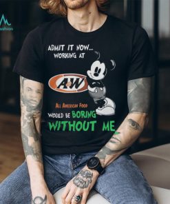 Mickey Mouse Admit It Now Working At A&W All American Food Would Be Boring Without Me T Shirts