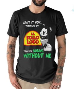 Mickey Mouse Admit It Now Working At El Pollo Loco Would Be Boring Without Me Shirt