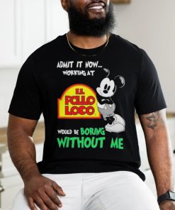 Mickey Mouse Admit It Now Working At El Pollo Loco Would Be Boring Without Me Shirt