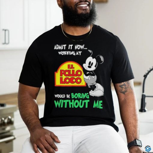 Mickey Mouse Admit It Now Working At El Pollo Loco Would Be Boring Without Me Shirt
