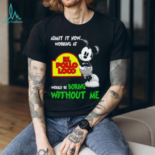 Mickey admit it now working at El Pollo Loco boring without me shirt