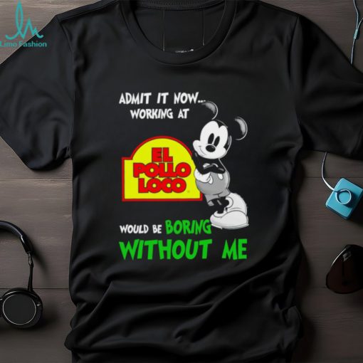 Mickey admit it now working at El Pollo Loco boring without me shirt