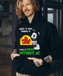 Mickey admit it now working at El Pollo Loco boring without me shirt