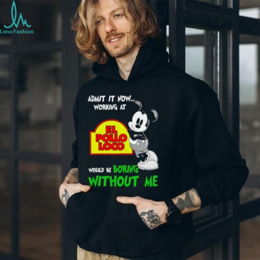 Mickey admit it now working at El Pollo Loco boring without me shirt