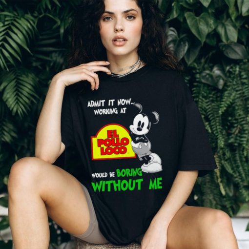 Mickey admit it now working at El Pollo Loco boring without me shirt