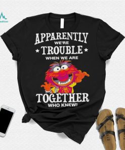 Muppet Animal Apparently We’re Trouble When We Are Together Who Knew Shirt