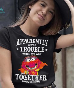 Muppet Animal Apparently We’re Trouble When We Are Together Who Knew Shirt