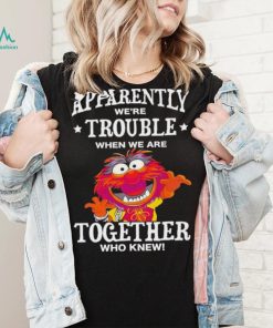 Muppet Animal Apparently We’re Trouble When We Are Together Who Knew Shirt