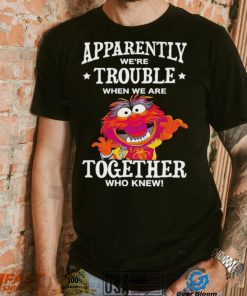 Muppet Animal Apparently We’re Trouble When We Are Together Who Knew Shirt