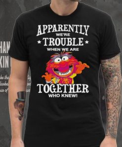 Muppet Animal Apparently We’re Trouble When We Are Together Who Knew Shirt