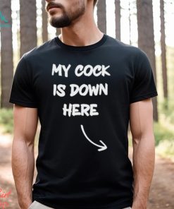 My Cock Is Down Here shirt