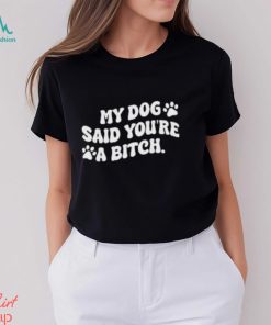 My Dog Said You’re A Bitch Funny Shirt