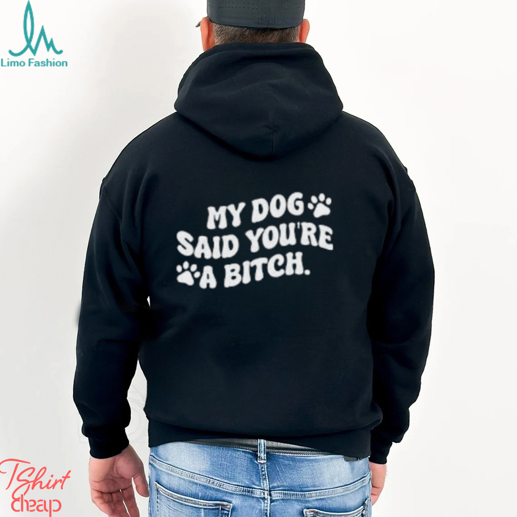 My Dog Said You’re A Bitch Funny Shirt My Dog Said You’re A Bitch Funny Shirt