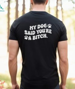My Dog Said You’re A Bitch Funny Shirt