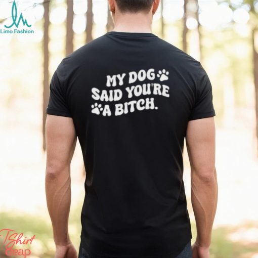 My Dog Said You’re A Bitch Funny Shirt