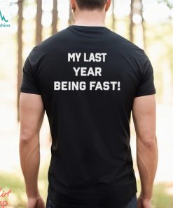 My Last Year Being Fast Shirt