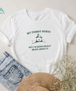 My Tummy Hurts But Im Being Really Brave About It Shirt