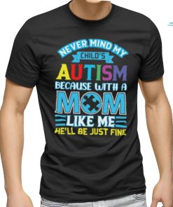 Never Mind My Child’s Autism Because With A Mom Like Me He’ll Be Just Fine Autism Awareness T Shirt
