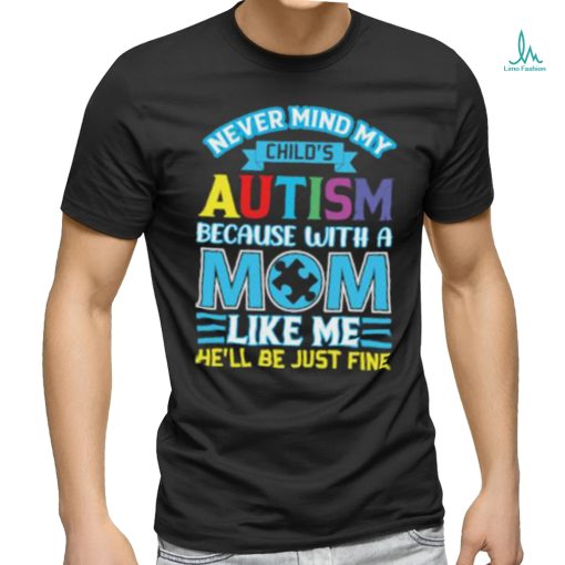 Never Mind My Child’s Autism Because With A Mom Like Me He’ll Be Just Fine Autism Awareness T Shirt