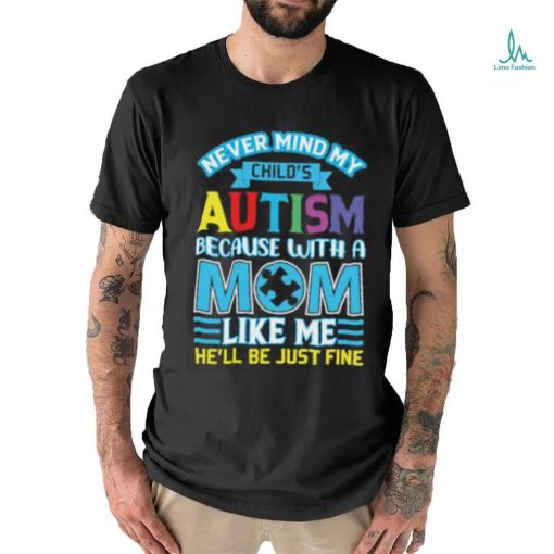 Never Mind My Child’s Autism Because With A Mom Like Me He’ll Be Just Fine Autism Awareness T Shirt