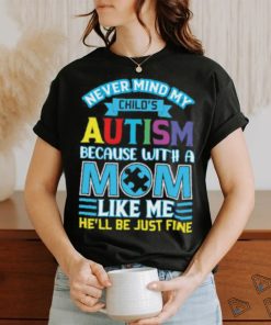Never Mind My Child’s Autism Because With A Mom Like Me He’ll Be Just Fine Autism Awareness T Shirt