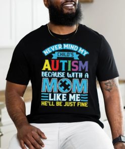 Never Mind My Child’s Autism Because With A Mom Like Me He’ll Be Just Fine Autism Awareness T Shirt
