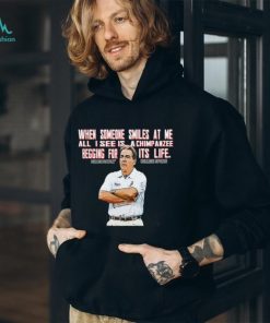 Nick Saban when someone smiles at me all I see is a chimpanzee begging for its life shirt, hoodie, sweater, long sleeve and tank top Nick Saban when someone smiles at me all I see is a chimpanzee begging for its life shirt