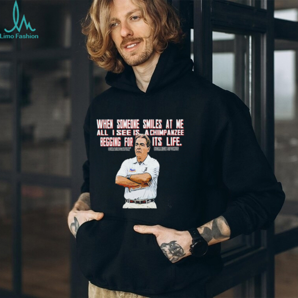 Nick Saban when someone smiles at me all I see is a chimpanzee begging for its life shirt Nick Saban when someone smiles at me all I see is a chimpanzee begging for its life shirt