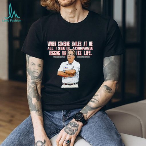 Nick Saban when someone smiles at me all I see is a chimpanzee begging for its life shirt